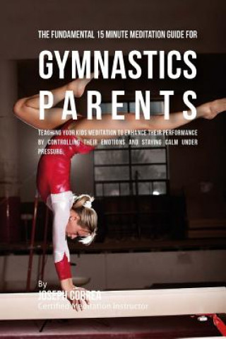 Carte The Fundamental 15 Minute Meditation Guide for Gymnastics Parents: Teaching Your Kids Meditation to Enhance Their Performance by Controlling Their Emo Correa (Certified Meditation Instructor)