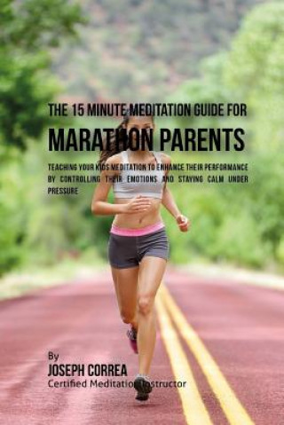 Kniha The 15 Minute Meditation Guide for Marathons Parents: Teaching Your Kids Meditation to Enhance Their Performance by Controlling Their Emotions and Sta Correa (Certified Meditation Instructor)