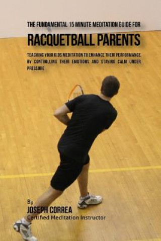 Könyv The Fundamental 15 Minute Meditation Guide for Racquetball Parents: Teaching Your Kids Meditation to Enhance Their Performance by Controlling Their Em Correa (Certified Meditation Instructor)