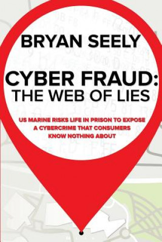 Carte Cyber Fraud: The Web of Lies: US Marine Risks Life in Prison To Expose a Cybercrime That Consumers Know Nothing About Bryan M Seely