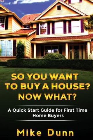 Carte So You Want To Buy A House? Now What?: A Quick Start Guide for First Time Home Buyers MR Mike Dunn