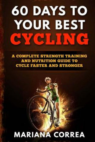 Könyv 60 DAYS To YOUR BEST CYCLING: A COMPLETE STRENGTH TRAINING AND NUTRITION GUIDE To CYCLE FASTER AND STRONGER Mariana Correa