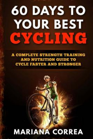 Książka 60 DAYS To YOUR BEST CYCLING: A COMPLETE STRENGTH TRAINING AND NUTRITION GUIDE To CYCLE FASTER AND STRONGER Mariana Correa