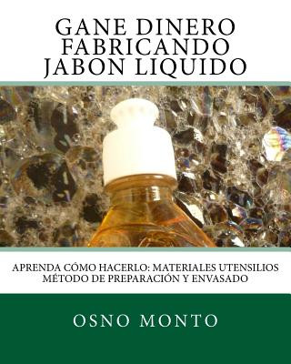 Книга Gane Dinero Fabricando Jabon Liquido: Aprenda Como Hacerlo: Materiales Utensilios Metodo de Preparacion y Envasado Osno Monto
