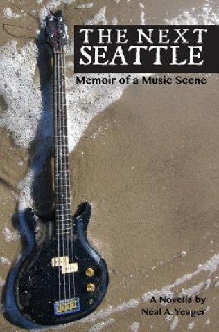Könyv The Next Seattle: Memoir of a Music Scene - A Novella Neal A Yeager