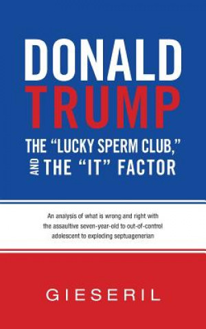 Kniha Donald Trump, the "Lucky Sperm Club," and the "It" Factor: : An Analysis of What Is Wrong and Right with the Assaultive Seven-Year-Old to Out-of-Contr Gieseril