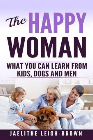 Carte The Happy Woman: What You Can Learn from Kids, Dogs and Men. Jaelithe Leigh-Brown