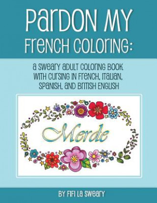 Kniha Pardon My French Coloring: A Sweary Adult Coloring Book with Cursing in French, Italian, Spanish, and British English Fifi La Sweary