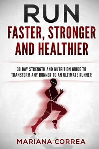 Carte RUN FASTER, STRONGER And HEALTHIER: 30 DAY STRENGTH AND NUTRITION GUIDE To TRANSFORM ANY RUNNER INTO AN ?ULTIMATE RUNNER? Mariana Correa