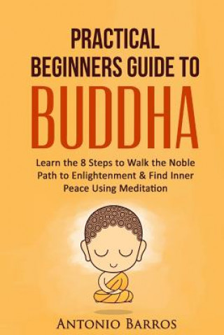 Knjiga A Practical Beginners Guide to Buddha: Learn the 8 Steps to Walk the Noble Path to Enlightenment & Find Inner Peace Using Meditation Antonio Barros