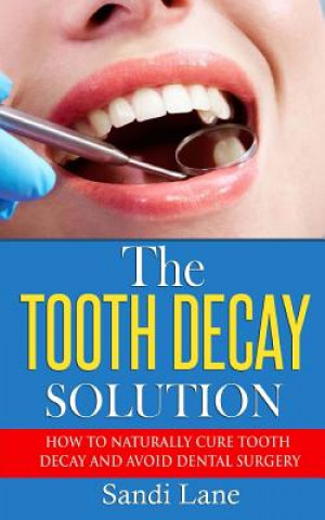 Książka The Tooth Decay Solution: How to Naturally Cure Tooth Decay and Avoid Dental Surgery Sandi Lane