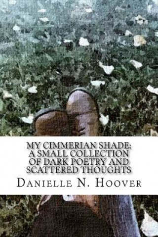 Kniha My Cimmerian Shade: A Small Collection of Dark Poetry and Scattered Thoughts: A Small Collection of Dark Poetry and Scattered Thoughts Danielle N Hoover