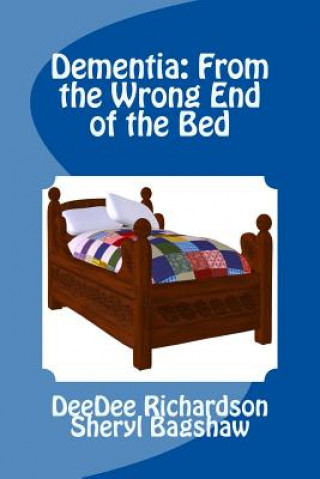 Kniha Dementia: From the Wrong End of the Bed: A Caregiver's Guide for Understanding and Responding to Dementia Behaviors Deedee Richardson