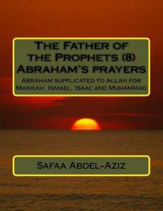 Knjiga The Father of the Prophets (8) Abraham's prayers: Abraham supplicated to Allah for Makkah, Ismael, Isaac and Muhammad Mrs Safaa Ahmad Abdel-Aziz