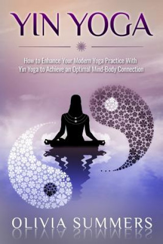Könyv Yin Yoga: How to Enhance Your Modern Yoga Practice With Yin Yoga to Achieve an Optimal Mind-Body Connection Olivia Summers
