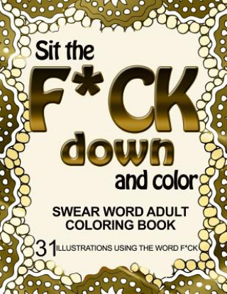 Kniha Sit the F*ck Down and Color: Swear Word Adult Coloring Book: 31 Illustrations Using the Word F*ck Adult Coloring Book