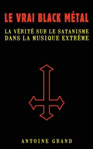 Könyv Le Vrai Black Métal: La Vérité sur le Satanisme et la Musique Extr?me Antoine Grand