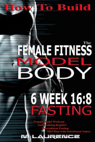 Kniha How To Build The Female Fitness Model Body: 6 Week 16:8 Fasting Workout For Models, Intermittent Fasting Workout, Building A Female Fitness Model Phys M Laurence