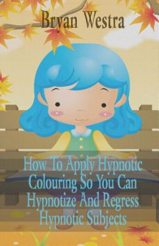 Libro How To Apply Hypnotic Colouring: So You Can Hypnotize And Regress Hypnotic Subjects Bryan Westra