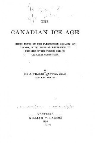 Kniha The Canadian Ice Age, Being Notes on the Pleistocene Geology of Canada, with Especial Reference Sir John William Dawson