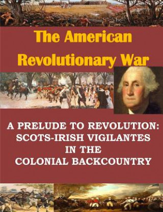 Carte A Prelude to Revolution: Scots-Irish Vigilantes in the Colonial Backcountry U S Army Command and General Staff Coll