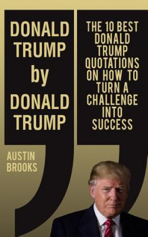 Książka Donald Trump By Donald Trump: The 10 best Donald Trump quotations on how to turn challenges into success. Austin Brooks