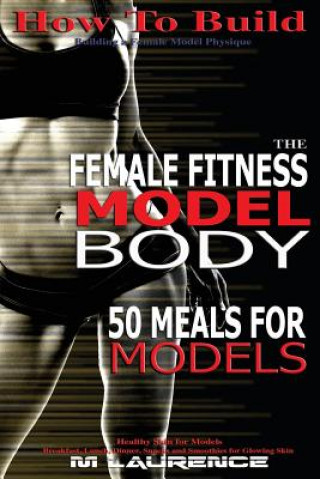 Kniha How To Build The Female Fitness Model Body: 50 Meals for Models, Healthy Skin for Models; Breakfast, Lunch, Dinner, Snacks and Smoothies for Glowing S M Laurence