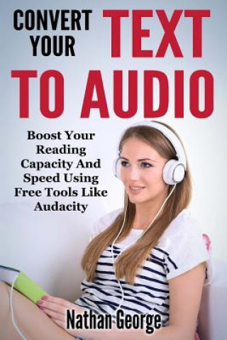 Книга Convert Your Text to Audio: Boost Your Reading Capacity and Speed Using Free Tools Like Audacity Nathan George