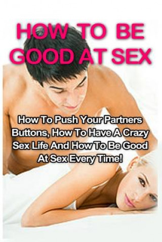 Kniha How To Be Good At Sex: How To Push Your Partners Buttons, How To Have A Crazy Sex Life And How To Be Good At Sex Every Time! Tracy Willowbank