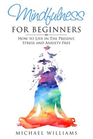 Carte Mindfulness for Beginners: How to Live in The Present, Stress and Anxiety Free Michael Williams