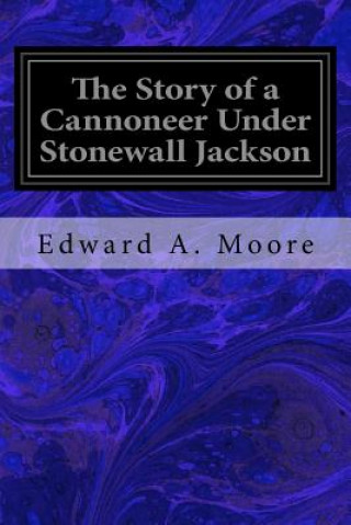 Knjiga The Story of a Cannoneer Under Stonewall Jackson: In Which is Told the Part Taken by the Rockbridge Artillery in the Army of Northern Virginia Edward A Moore