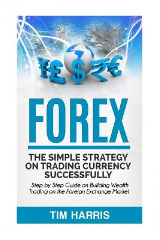 Könyv Forex: The Simple Strategy on Trading Currency Successfully - Step by Step Guide on Building Wealth Trading on the Foreign Ex Tim Harris