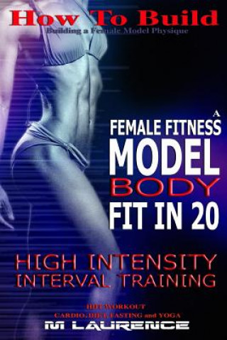 Könyv How To Build The Female Fitness Model Body: Fit in 20, 20 Minute High Intensity Interval Training Workouts for Models, HIIT Workout, Building A Female M Laurence
