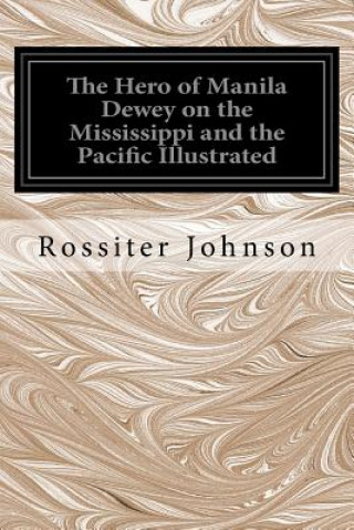 Kniha The Hero of Manila Dewey on the Mississippi and the Pacific Illustrated Rossiter Johnson