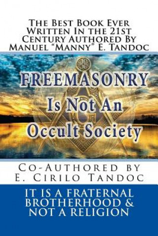 Book Freemasonry Is Not an Occult Society: It Is a Fraternal Brotherhood & Not a Religion Manuel E Tandoc Ph D