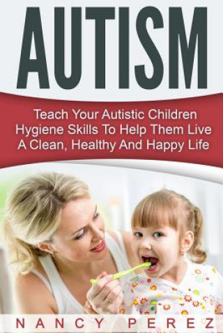 Книга Autism: Teach Your Autistic Children Hygiene Skills To Help Them Live A Clean, Healthy And Happy Life Nancy Perez