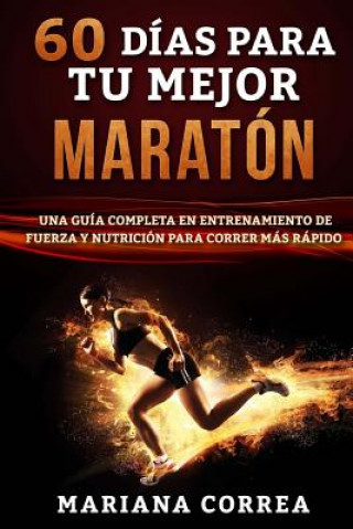 Kniha 60 DIAS PARA Tu MEJOR MARATON: UNA GUIA COMPLETA En ENTRENAMIENTO DE FUERZA Y NUTRICION PARA CORRER MAS RAPIDO Mariana Correa