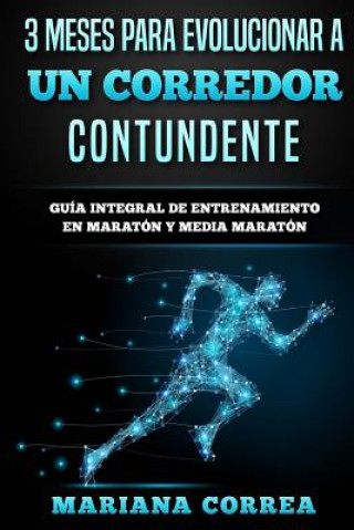 Kniha 3 MESES PARA EVOLUCIONAR a UN CORREDOR CONTUNDENTE: GUIA INTEGRAL DE ENTRENAMIENTO En MARATON Y MEDIA MARATON Mariana Correa