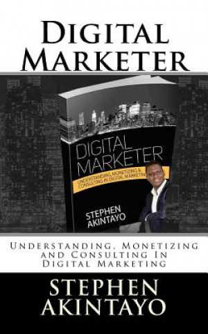 Kniha Digital Marketer: Understanding, Monetizing and Consulting In Digital Marketing MR Stephen Akintayo