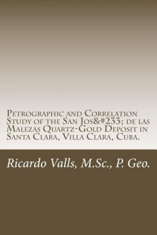 Kniha Petrographic and Correlation Study of the San José de las Malezas Quartz-Gold Deposit: Santa Clara, Villa Clara, Cuba MR Ricardo a Valls P Geo