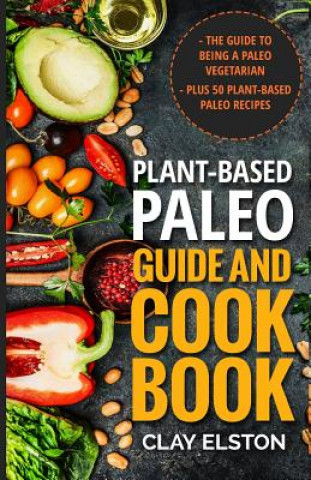 Kniha Plant-based Paleo Guide and Cookbook: The Guide to Being a Paleo Vegetarian Plus 50 Plant-based Paleo Recipes Clay Elston