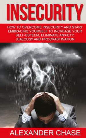 Carte Insecurity: How To Overcome Insecurity And Start Embracing Yourself To Increase Your Self-Esteem, Eliminate Anxiety, Jealousy and Alexander Chase