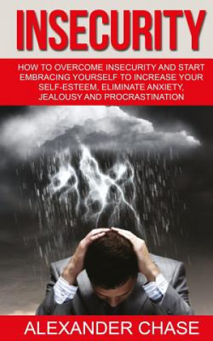 Knjiga Insecurity: How To Overcome Insecurity And Start Embracing Yourself To Increase Your Self-Esteem, Eliminate Anxiety, Jealousy and Alexander Chase