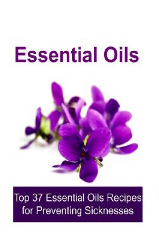 Książka Essential Oils: Top 37 Essential Oils Recipes for Preventing Sicknesses: Essential Oils, Essential Oils Recipes, Essential Oils Guide, Rachel Gemba