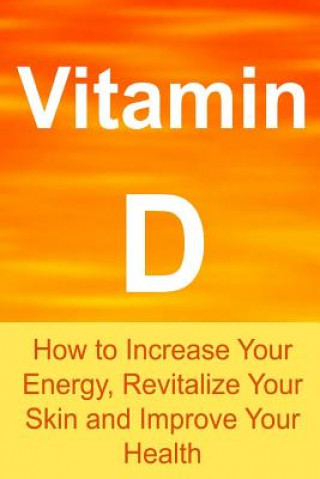 Carte Vitamin D: How to Increase Your Energy, Revitalize Your Skin and Improve Your Health: Vitamin D, Vitamin D Facts, Vitamin D Info, Rachel Gemba