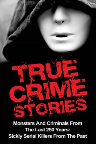 Kniha True Crime Stories: Monsters And Criminals From The Last 250 Years: Sickly Serial Killers From The Past Brody Clayton