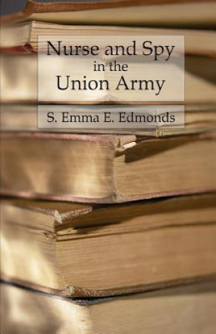 Kniha Nurse and Spy in the Union Army: Comprising the Adventures and Experiences of a Woman in Hospitals, Camps, and Battlefields S Emma E Edmonds