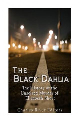 Kniha The Black Dahlia Case: The History of the Unsolved Murder of Elizabeth Short Charles River Editors