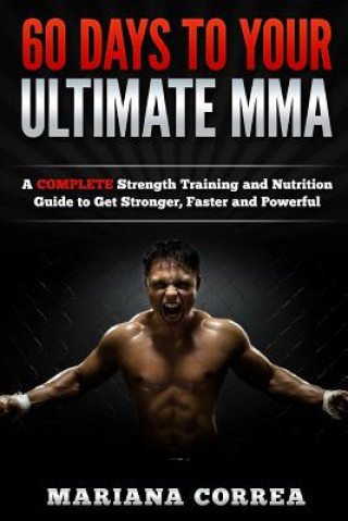 Kniha 60 DAYS To YOUR ULTIMATE MMA: A COMPLETE Strength Training and Nutrition Guide to Get Stronger, Faster and Powerful Mariana Correa