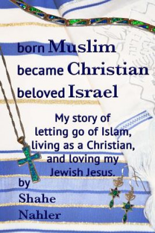 Carte Born Muslim Became Christian Beloved Israel: My story of letting go of Islam, living as a Christian, and loving my Jewish Jesus. Shahe Nahler